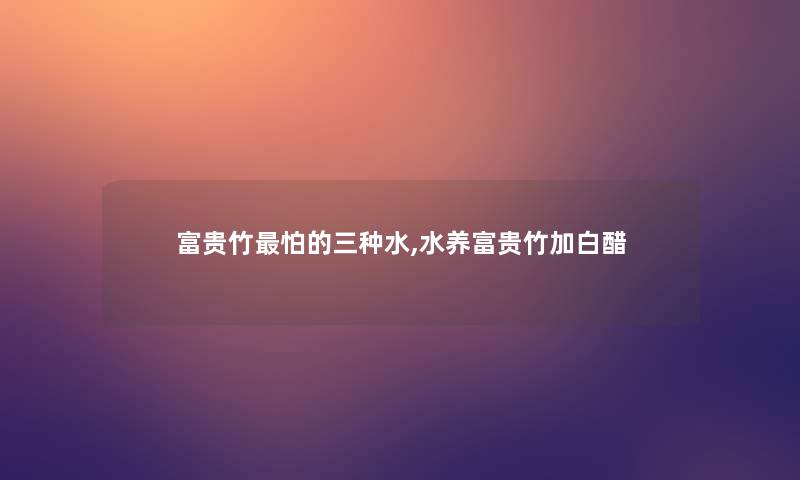 富贵竹怕的三种水,水养富贵竹加白醋 富贵竹怕的三种水,水养富贵竹加白醋