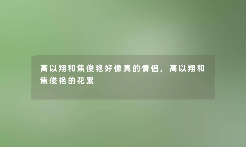 高以翔和焦俊艳好像真的情侣,高以翔和焦俊艳的花絮 高以翔和焦俊艳好像真的情侣,高以翔和焦俊艳的花絮