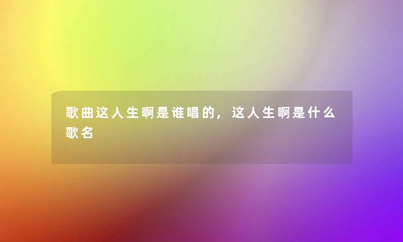 歌曲这人生啊是谁唱的,这人生啊是什么歌名 歌曲这人生啊是谁唱的,这人生啊是什么歌名
