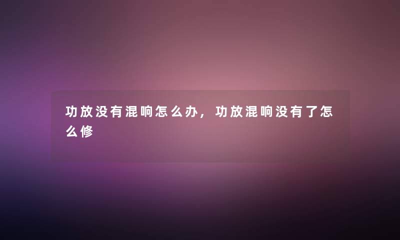 功放没有混响怎么办,功放混响没有了怎么修