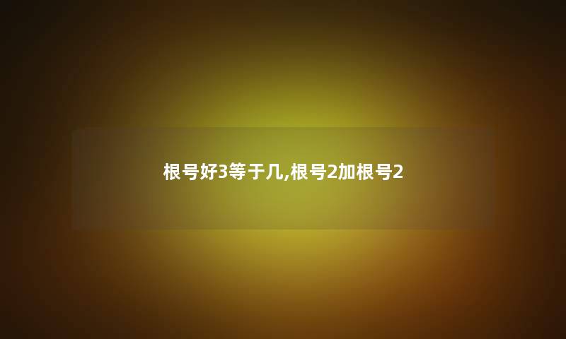 根号好3等于几,根号2加根号2 根号好3等于几,根号2加根号2