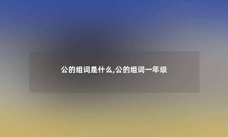 公的组词是什么,公的组词一年级