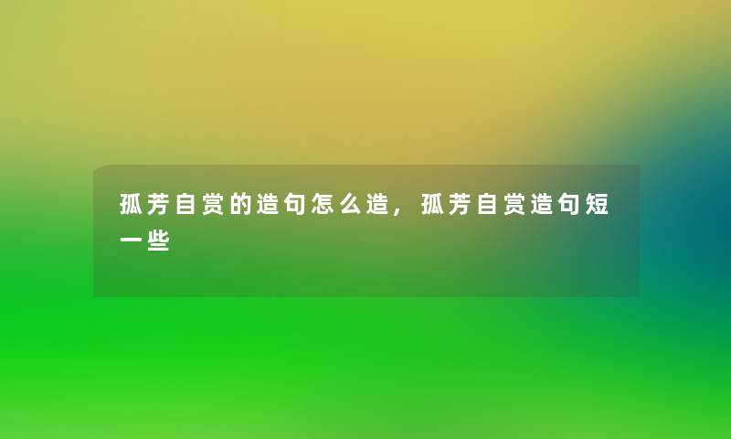 孤芳自赏的造句怎么造,孤芳自赏造句短一些 孤芳自赏的造句怎么造,孤芳自赏造句短一些