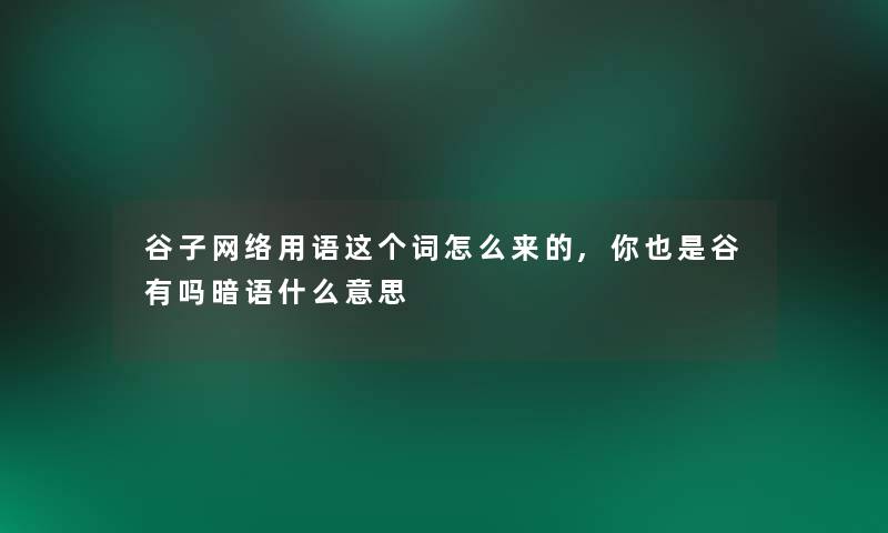 谷子网络用语这个词怎么来的,你也是谷有吗暗语什么意思 谷子网络用语这个词怎么来的,你也是谷有吗暗语什么意思