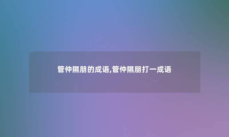 管仲隰朋的成语,管仲隰朋打一成语 管仲隰朋的成语,管仲隰朋打一成语