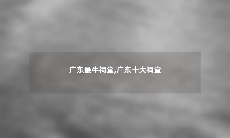 广东牛祠堂,广东一些祠堂