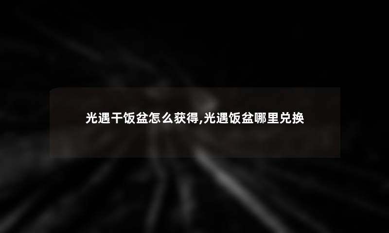 光遇干饭盆怎么获得,光遇饭盆哪里兑换 光遇干饭盆怎么获得,光遇饭盆哪里兑换