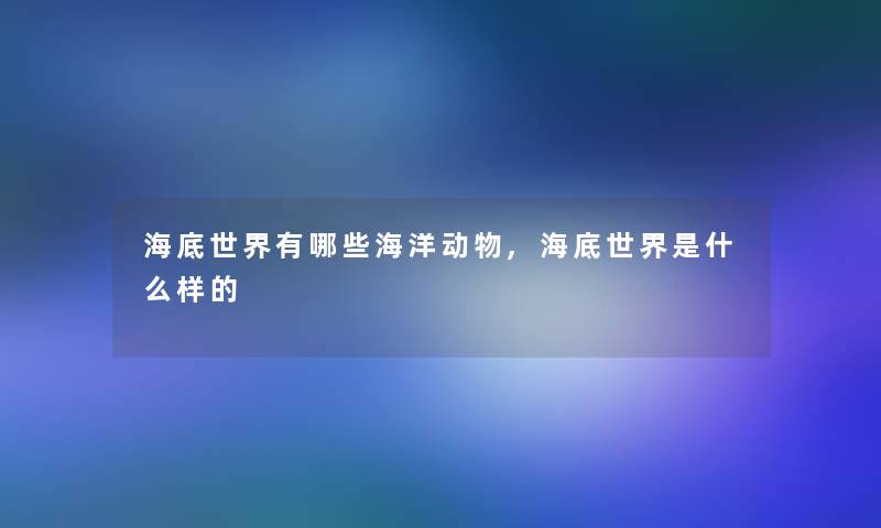 海底世界有哪些海洋动物,海底世界是什么样的 海底世界有哪些海洋动物,海底世界是什么样的