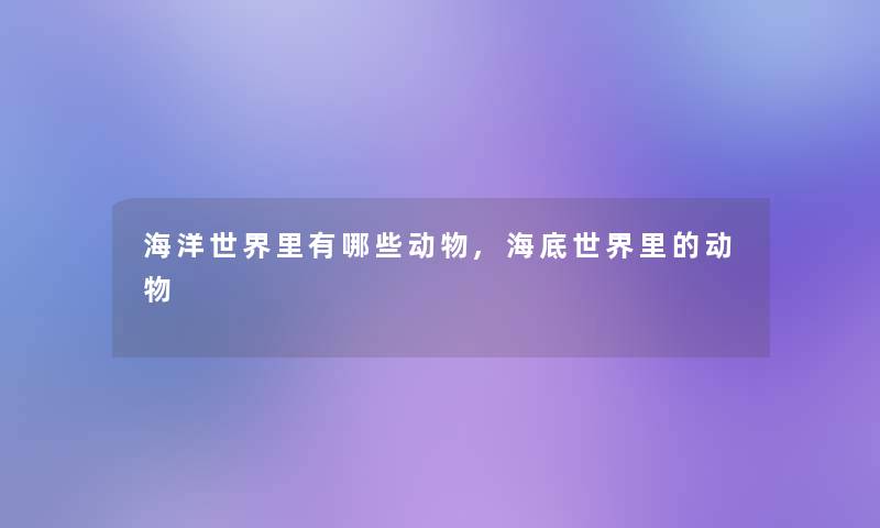 海洋世界里有哪些动物,海底世界里的动物 海洋世界里有哪些动物,海底世界里的动物