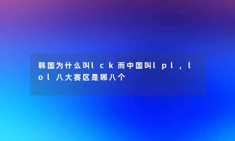 韩国为什么叫lck而中国叫lpl,lol八大赛区是哪八个 韩国为什么叫lck而中国叫lpl,lol八大赛区是哪八个