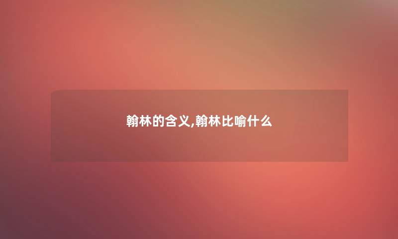 翰林的含义,翰林比喻什么 翰林的含义,翰林比喻什么
