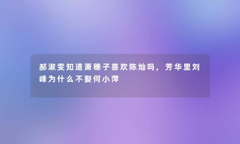 郝淑雯知道萧穗子喜欢陈灿吗,芳华里刘峰为什么不娶何小萍 郝淑雯知道萧穗子喜欢陈灿吗,芳华里刘峰为什么不娶何小萍