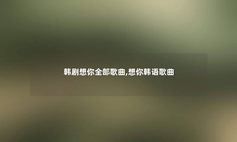 韩剧想你整理的歌曲,想你韩语歌曲 韩剧想你整理的歌曲,想你韩语歌曲