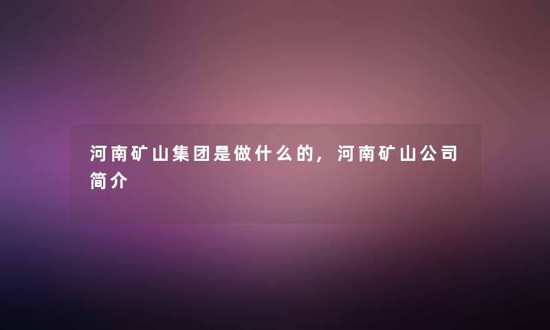 河南矿山集团是做什么的,河南矿山公司简介 河南矿山集团是做什么的,河南矿山公司简介