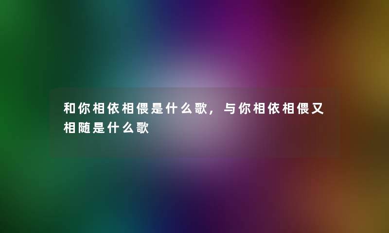 和你相依相偎是什么歌,与你相依相偎又相随是什么歌 和你相依相偎是什么歌,与你相依相偎又相随是什么歌