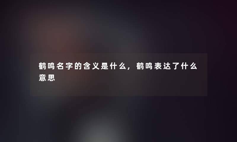 鹤鸣名字的含义是什么,鹤鸣表达了什么意思