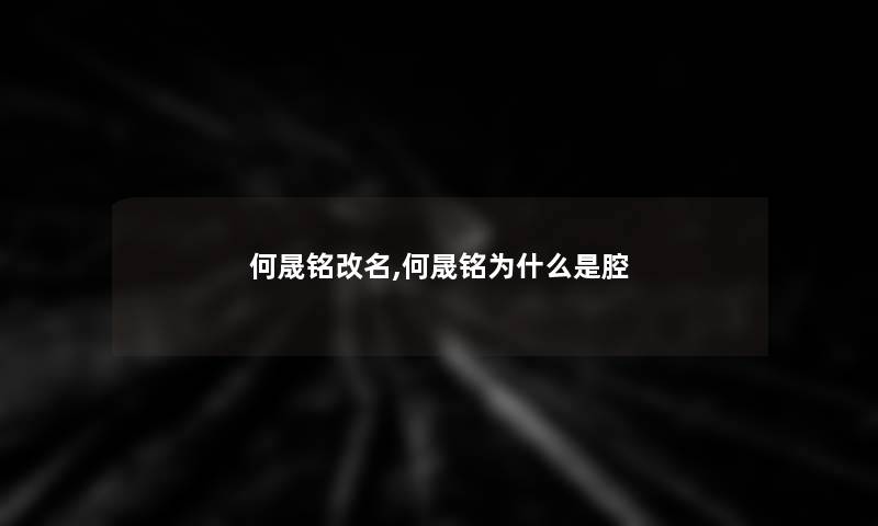 何晟铭改名,何晟铭为什么是腔 何晟铭改名,何晟铭为什么是腔