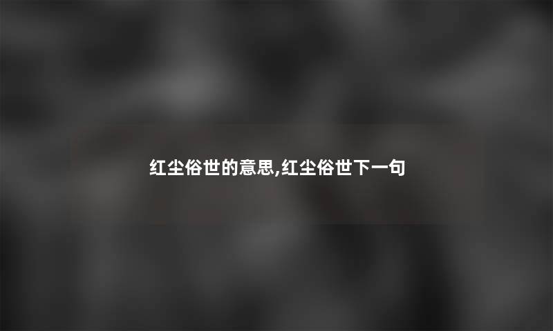 红尘俗世的意思,红尘俗世下一句 红尘俗世的意思,红尘俗世下一句