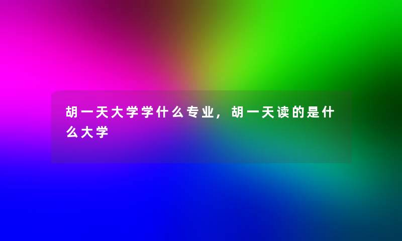 胡一天大学学什么专业,胡一天读的是什么大学 胡一天大学学什么专业,胡一天读的是什么大学