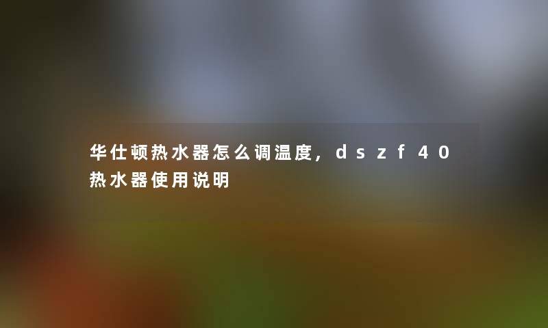 华仕顿热水器怎么调温度,dszf40热水器使用说明