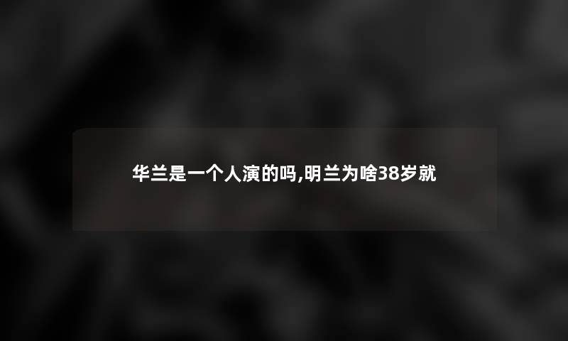 华兰是一个人演的吗,明兰为啥38岁就 华兰是一个人演的吗,明兰为啥38岁就