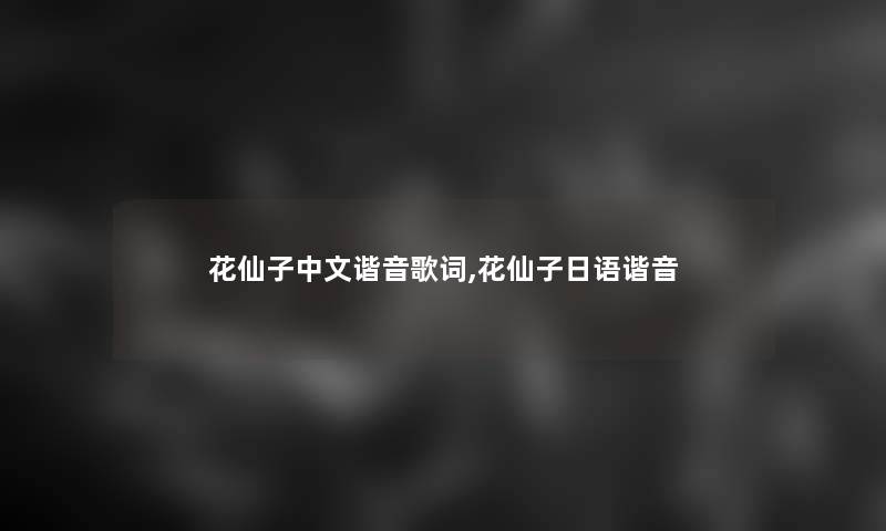 花仙子中文谐音歌词,花仙子日语谐音 花仙子中文谐音歌词,花仙子日语谐音