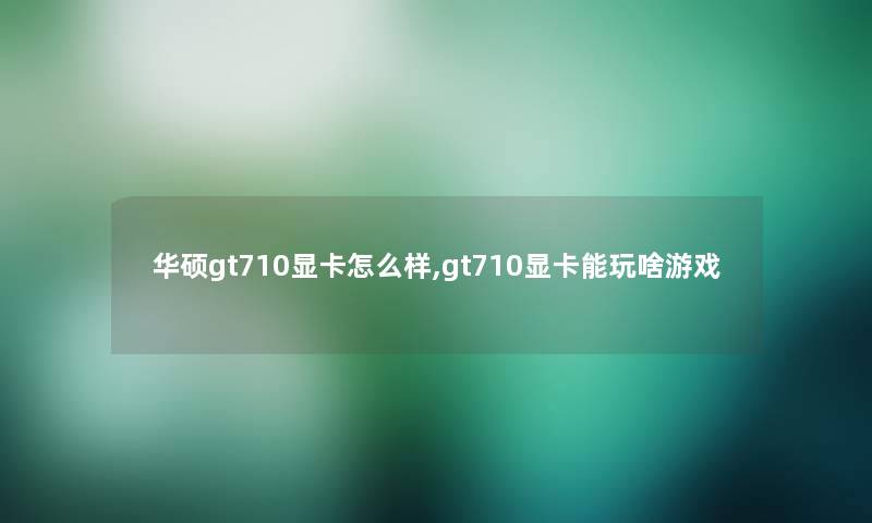 华硕gt710显卡怎么样,gt710显卡能玩啥游戏 华硕gt710显卡怎么样,gt710显卡能玩啥游戏