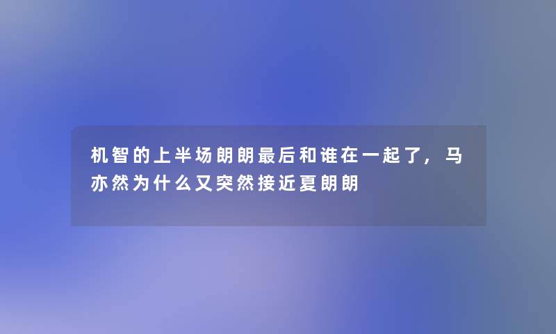 机智的上半场朗朗这里要说和谁在一起了,马亦然为什么又突然接近夏朗朗 机智的上半场朗朗这里要说和谁在一起了,马亦然为什么又突然接近夏朗朗