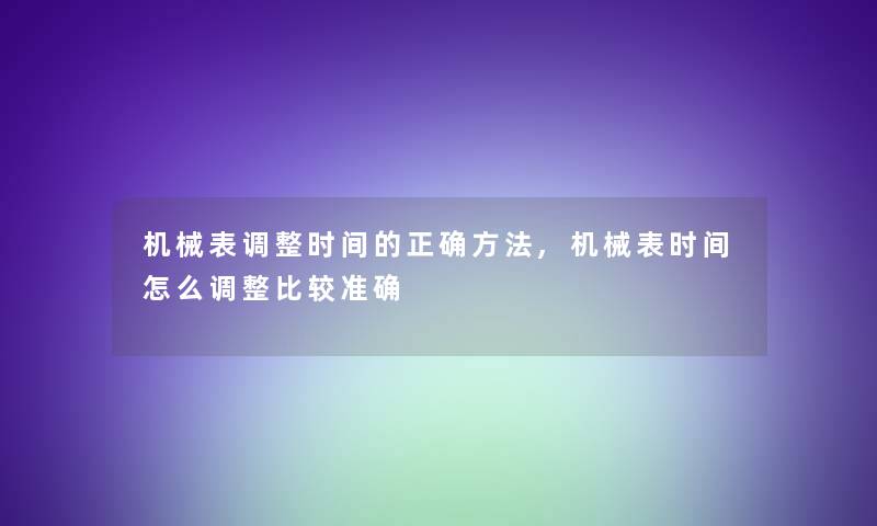 机械表调整时间的正确方法,机械表时间怎么调整比较准确