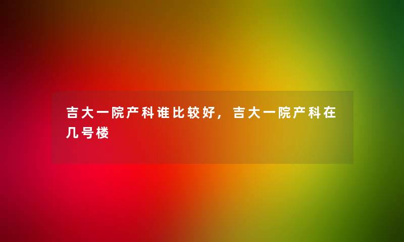 吉大一院产科谁比较好,吉大一院产科在几号楼