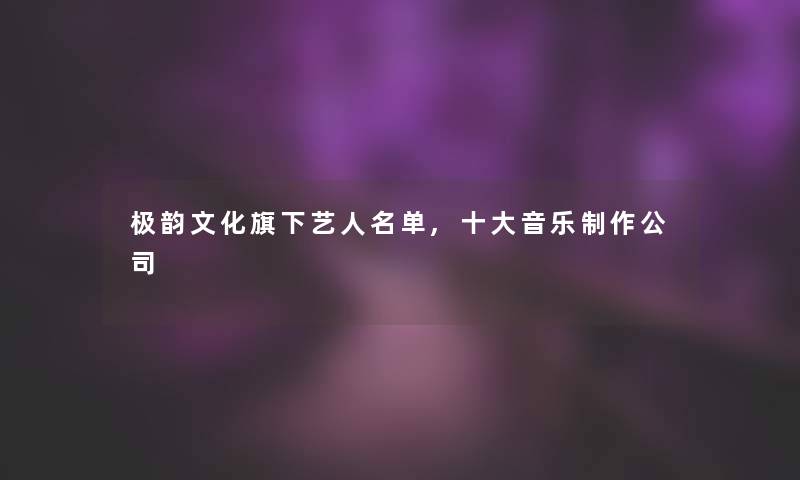 极韵文化旗下艺人名单,一些音乐制作公司