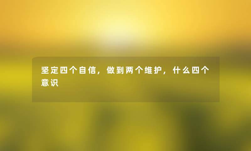坚定四个自信,做到两个维护,什么四个意识