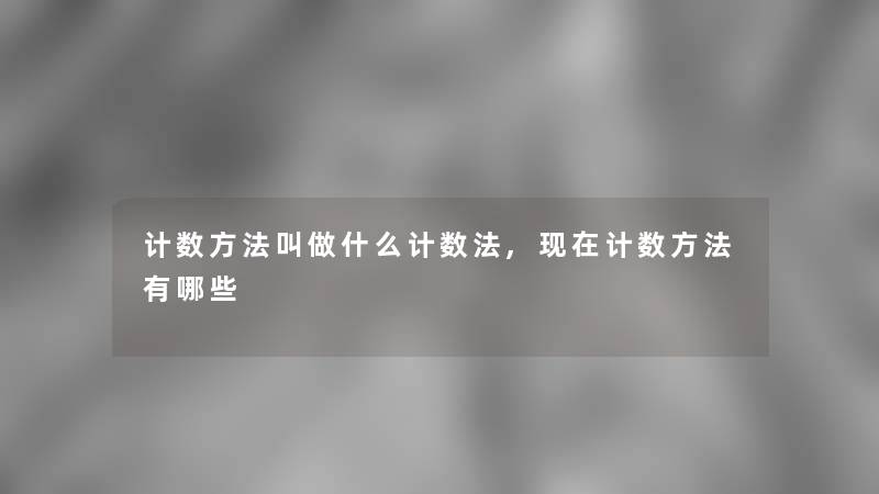 计数方法叫做什么计数法,计数方法有哪些 计数方法叫做什么计数法,计数方法有哪些