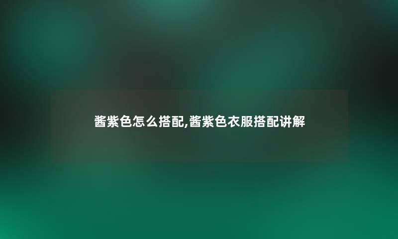 酱紫色怎么搭配,酱紫色衣服搭配讲解