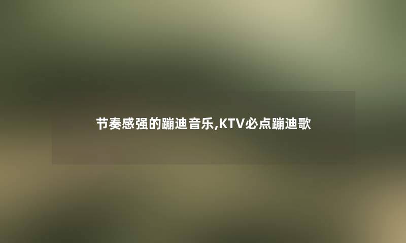 节奏感强的蹦迪音乐,KTV必点蹦迪歌