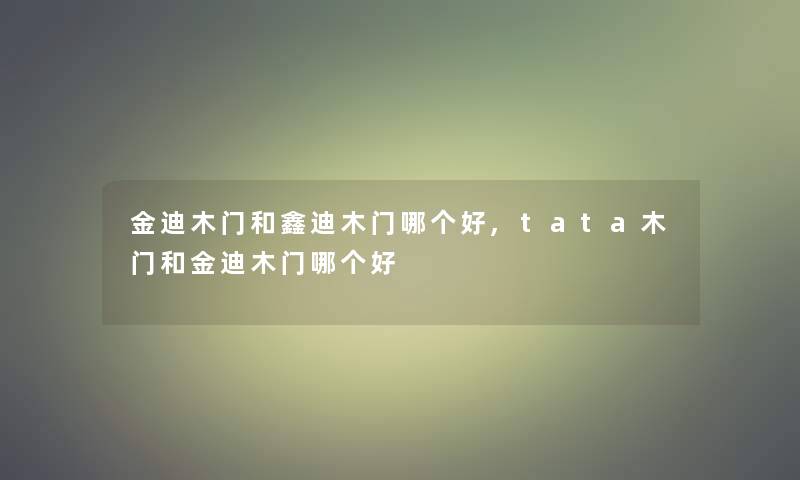 金迪木门和鑫迪木门哪个好,tata木门和金迪木门哪个好 金迪木门和鑫迪木门哪个好,tata木门和金迪木门哪个好