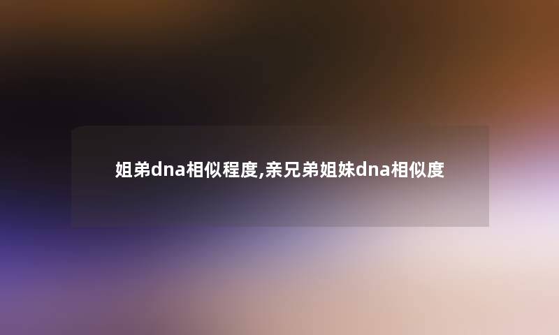 姐弟dna相似程度,亲兄弟姐妹dna相似度 姐弟dna相似程度,亲兄弟姐妹dna相似度
