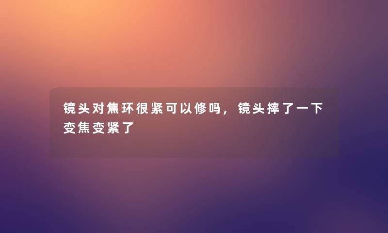 镜头对焦环很紧可以修吗,镜头摔了一下变焦变紧了 镜头对焦环很紧可以修吗,镜头摔了一下变焦变紧了