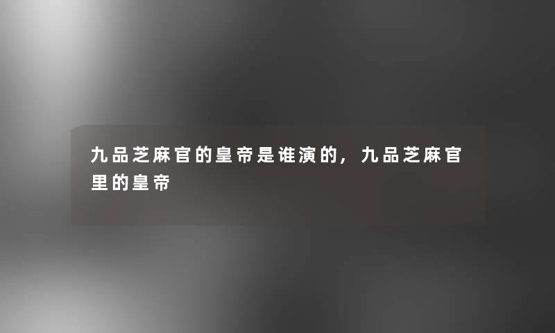 九品芝麻官的皇帝是谁演的,九品芝麻官里的皇帝 九品芝麻官的皇帝是谁演的,九品芝麻官里的皇帝