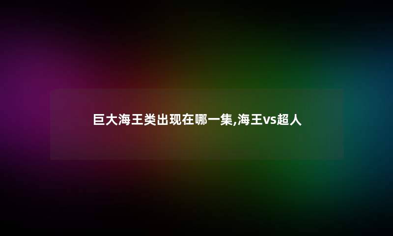 巨大海王类出哪一集,海王vs超人 巨大海王类出哪一集,海王vs超人