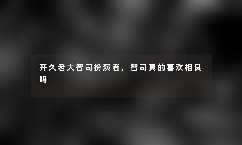 开久老大智司扮演者,智司真的喜欢相良吗 开久老大智司扮演者,智司真的喜欢相良吗