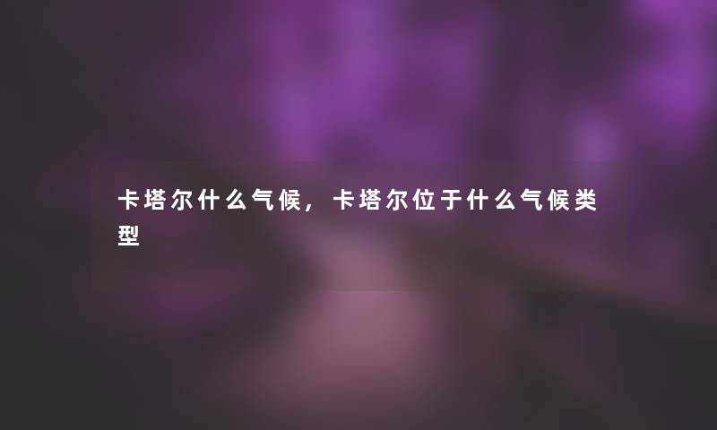 卡塔尔什么气候,卡塔尔位于什么气候类型 卡塔尔什么气候,卡塔尔位于什么气候类型