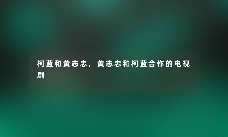 柯蓝和黄志忠,黄志忠和柯蓝合作的电视剧