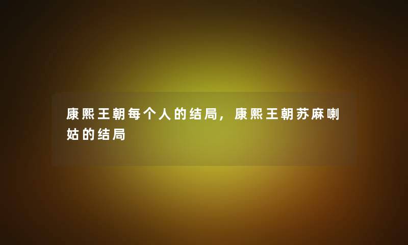 康熙王朝每个人的结局,康熙王朝苏麻喇姑的结局 康熙王朝每个人的结局,康熙王朝苏麻喇姑的结局