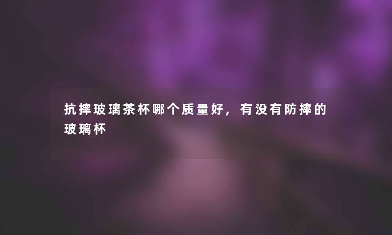 抗摔玻璃茶杯哪个质量好,有没有防摔的玻璃杯