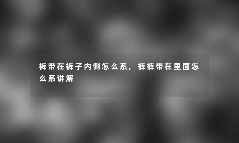 裤带在裤子内侧怎么系,裤裤带在里面怎么系讲解 裤带在裤子内侧怎么系,裤裤带在里面怎么系讲解