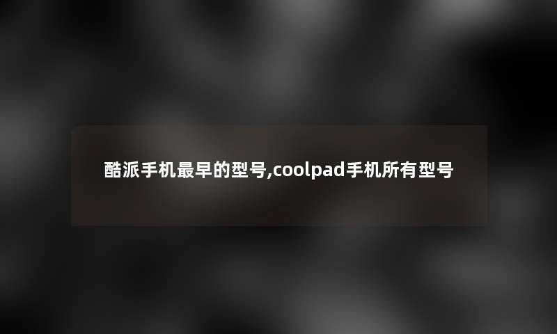 酷派手机早的型号,coolpad手机所有型号