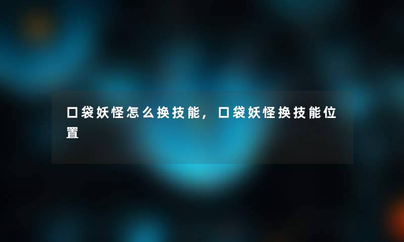 口袋妖怪怎么换技能,口袋妖怪换技能位置