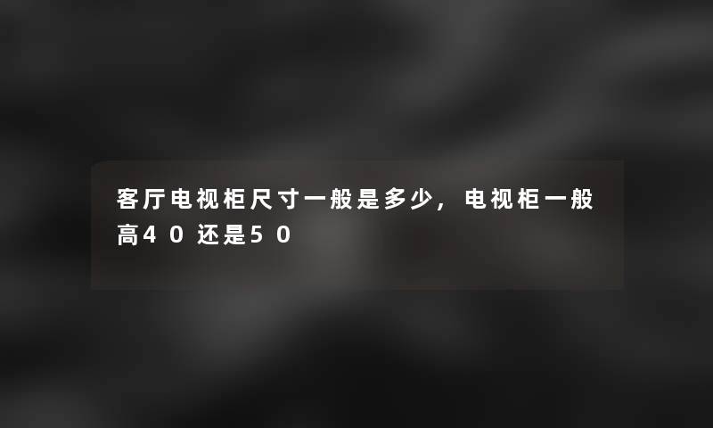 客厅电视柜尺寸一般是多少,电视柜一般高40还是50 客厅电视柜尺寸一般是多少,电视柜一般高40还是50