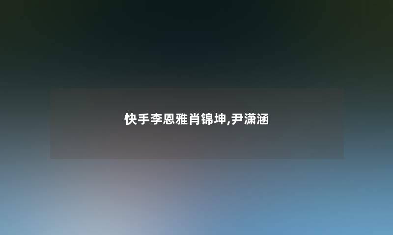 快手李恩雅肖锦坤,尹潇涵 快手李恩雅肖锦坤,尹潇涵